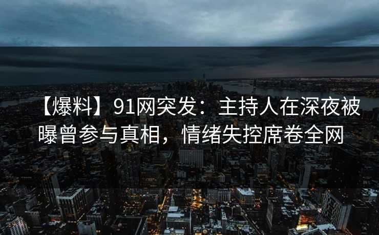 【爆料】91网突发:主持人在深夜被曝曾参与真相,情绪失控席卷全网 【爆料】91网突发:主持人在深夜被曝曾参与真相,情绪失控席卷全网