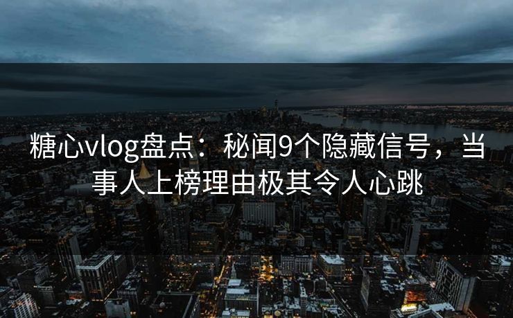 糖心vlog盘点:秘闻9个隐藏信号,当事人上榜理由极其令人心跳