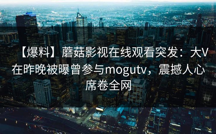 【爆料】蘑菇影视在线观看突发:大V在昨晚被曝曾参与mogutv,震撼人心席卷全网 【爆料】蘑菇影视在线观看突发:大V在昨晚被曝曾参与mogutv,震撼人心席卷全网