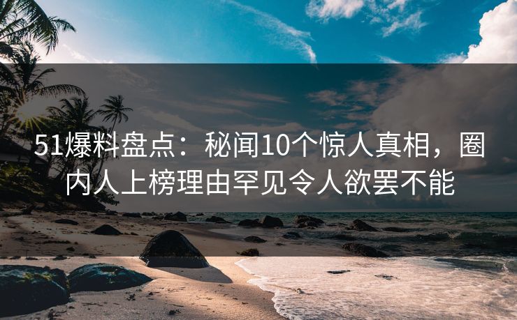 51爆料盘点:秘闻10个惊人真相,圈内人上榜理由罕见令人欲罢不能 51爆料盘点:秘闻10个惊人真相,圈内人上榜理由罕见令人欲罢不能