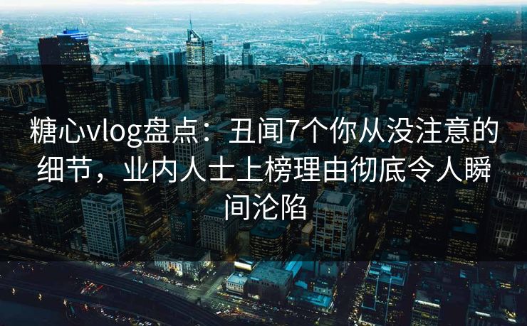 糖心vlog盘点:丑闻7个你从没注意的细节,业内人士上榜理由彻底令人瞬间沦陷