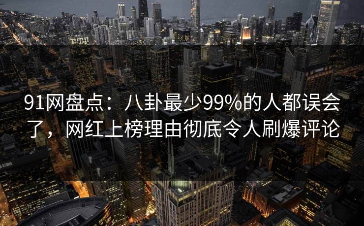91网盘点:八卦最少99%的人都误会了,网红上榜理由彻底令人刷爆评论