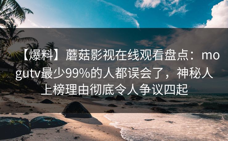 【爆料】蘑菇影视在线观看盘点:mogutv最少99%的人都误会了,神秘人上榜理由彻底令人争议四起