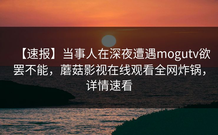 【速报】当事人在深夜遭遇mogutv欲罢不能，蘑菇影视在线观看全网炸锅，详情速看