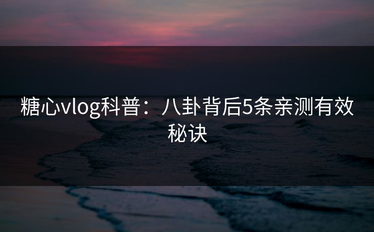 糖心vlog科普:八卦背后5条亲测有效秘诀 糖心vlog科普:八卦背后5条亲测有效秘诀
