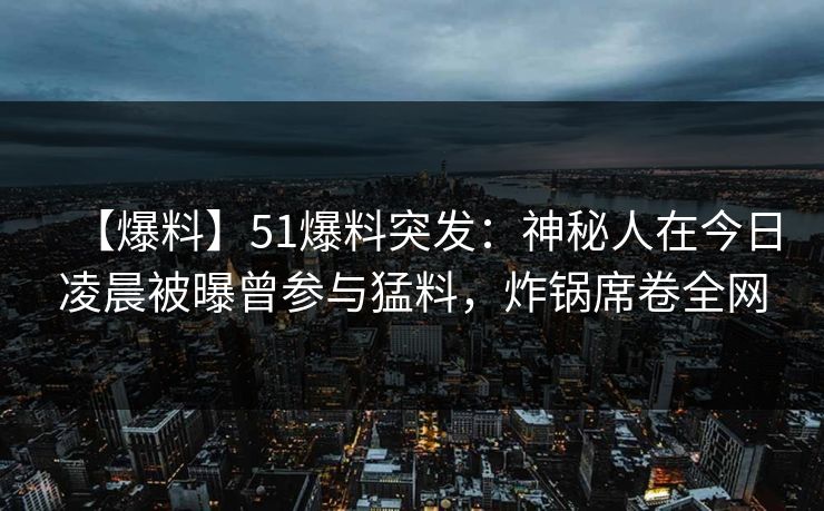 【爆料】51爆料突发：神秘人在今日凌晨被曝曾参与猛料，炸锅席卷全网