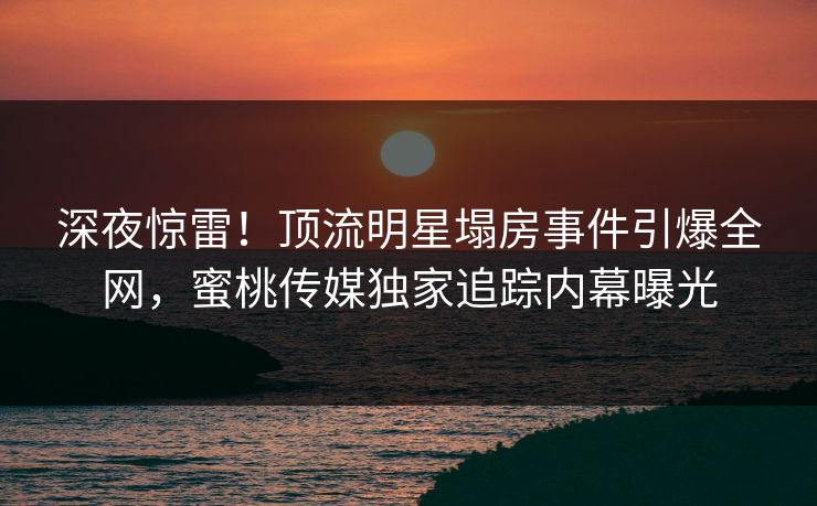 深夜惊雷!顶流明星塌房事件引爆全网,蜜桃传媒独家追踪内幕曝光 深夜惊雷!顶流明星塌房事件引爆全网,蜜桃传媒独家追踪内幕曝光