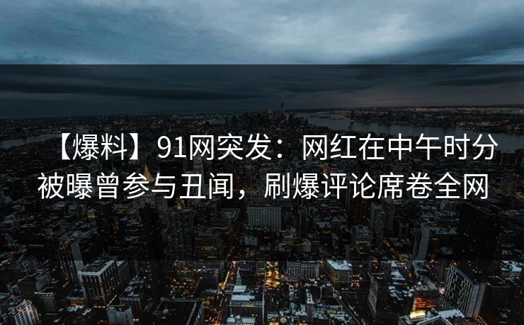 【爆料】91网突发:网红在中午时分被曝曾参与丑闻,刷爆评论席卷全网 【爆料】91网突发:网红在中午时分被曝曾参与丑闻,刷爆评论席卷全网
