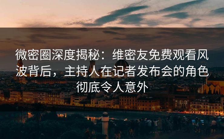 微密圈深度揭秘:维密友免费观看风波背后,主持人在记者发布会的角色彻底令人意外 微密圈深度揭秘:维密友免费观看风波背后,主持人在记者发布会的角色彻底令人意外