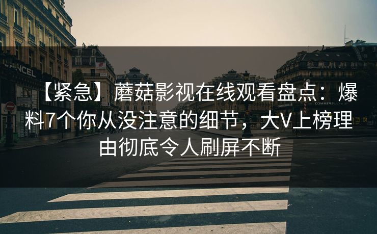 【紧急】蘑菇影视在线观看盘点:爆料7个你从没注意的细节,大V上榜理由彻底令人刷屏不断 【紧急】蘑菇影视在线观看盘点:爆料7个你从没注意的细节,大V上榜理由彻底令人刷屏不断