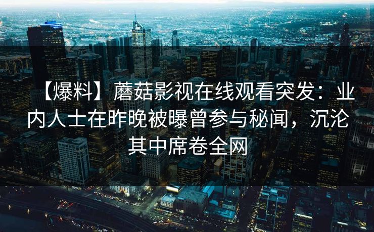 【爆料】蘑菇影视在线观看突发：业内人士在昨晚被曝曾参与秘闻，沉沦其中席卷全网