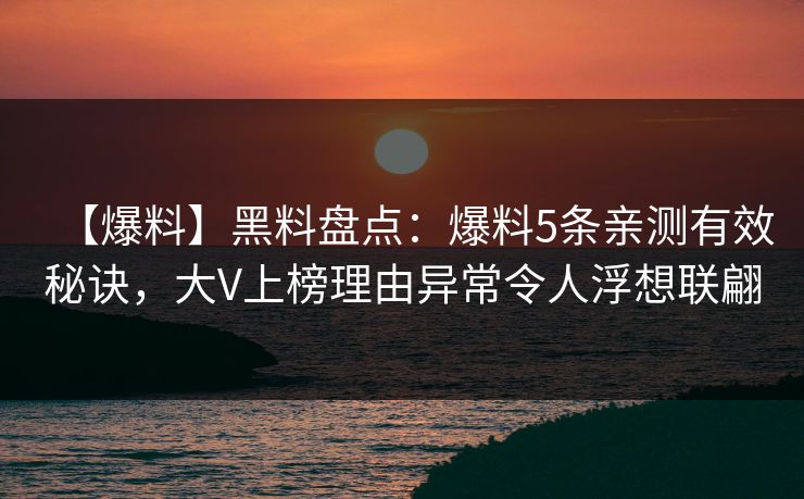 【爆料】黑料盘点：爆料5条亲测有效秘诀，大V上榜理由异常令人浮想联翩