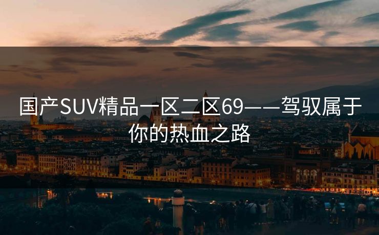 国产SUV精品一区二区69——驾驭属于你的热血之路