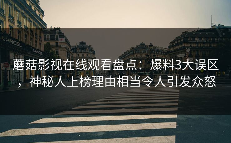 蘑菇影视在线观看盘点：爆料3大误区，神秘人上榜理由相当令人引发众怒
