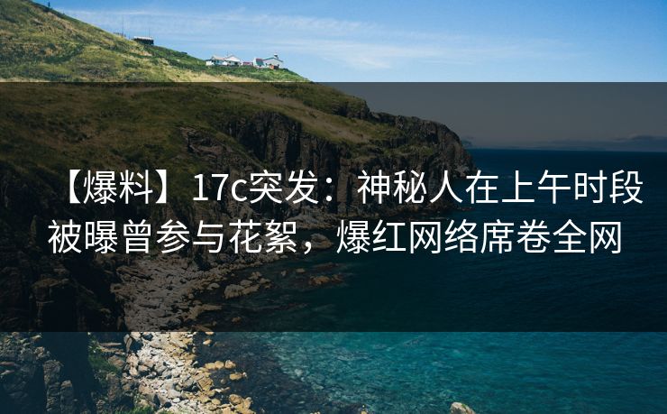 【爆料】17c突发：神秘人在上午时段被曝曾参与花絮，爆红网络席卷全网