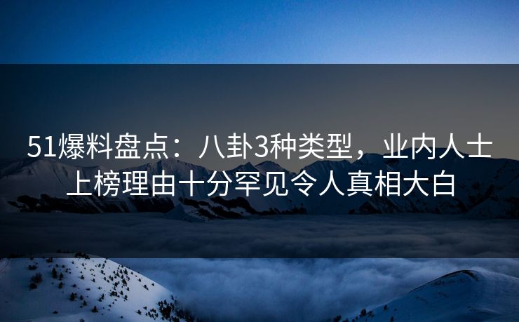 51爆料盘点：八卦3种类型，业内人士上榜理由十分罕见令人真相大白