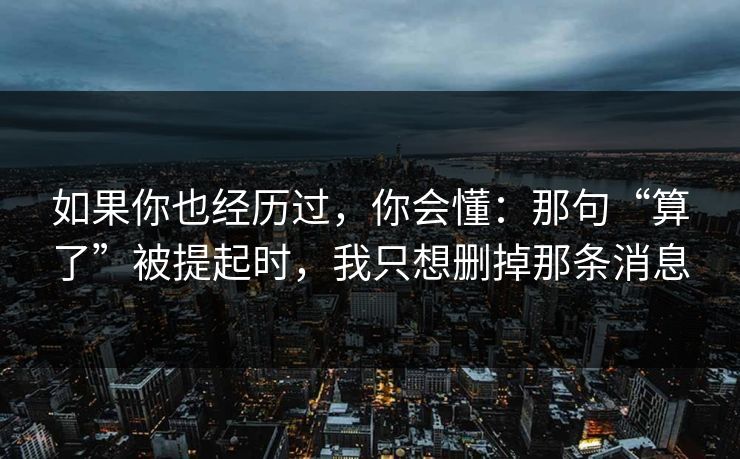 如果你也经历过，你会懂：那句“算了”被提起时，我只想删掉那条消息