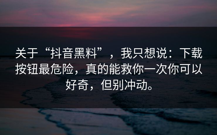 关于“抖音黑料”，我只想说：下载按钮最危险，真的能救你一次你可以好奇，但别冲动。