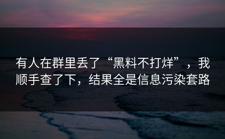 有人在群里丢了“黑料不打烊”，我顺手查了下，结果全是信息污染套路