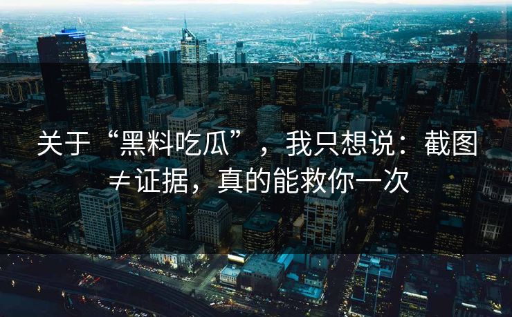 关于“黑料吃瓜”，我只想说：截图≠证据，真的能救你一次