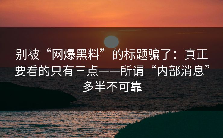 别被“网爆黑料”的标题骗了：真正要看的只有三点——所谓“内部消息”多半不可靠