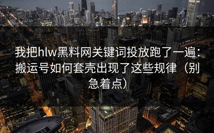 我把hlw黑料网关键词投放跑了一遍：搬运号如何套壳出现了这些规律（别急着点）