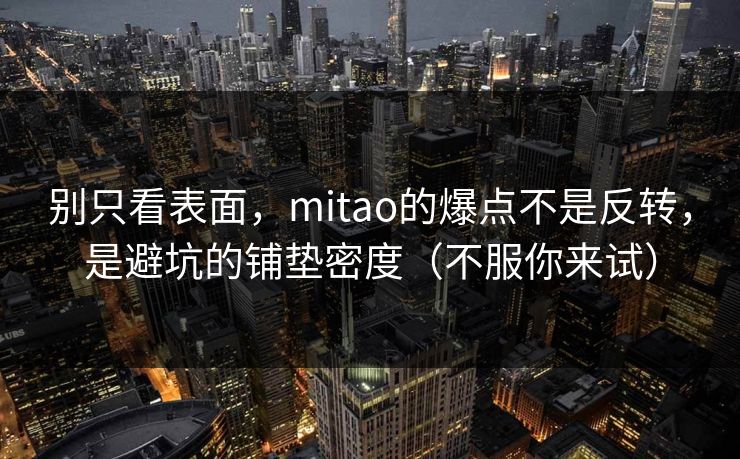 别只看表面，mitao的爆点不是反转，是避坑的铺垫密度（不服你来试）
