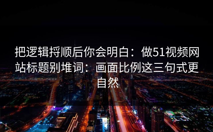 把逻辑捋顺后你会明白：做51视频网站标题别堆词：画面比例这三句式更自然