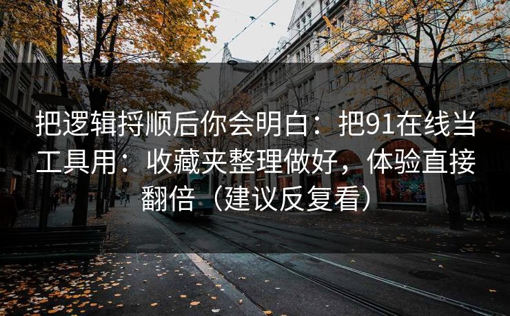 把逻辑捋顺后你会明白：把91在线当工具用：收藏夹整理做好，体验直接翻倍（建议反复看）