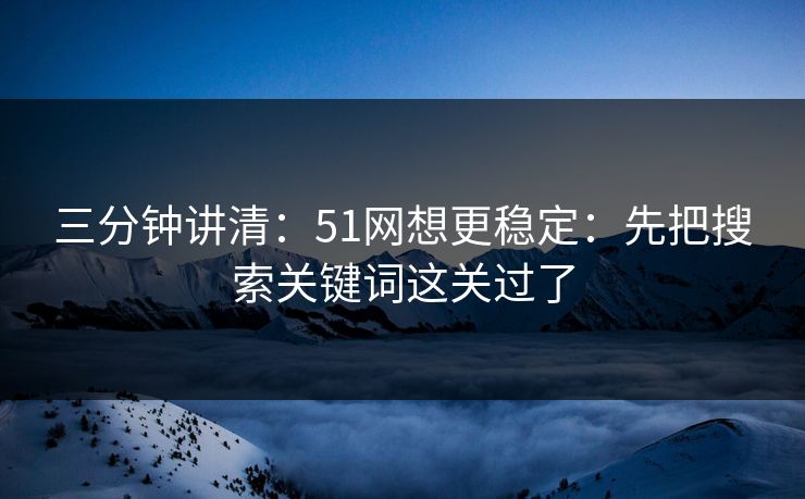 三分钟讲清：51网想更稳定：先把搜索关键词这关过了