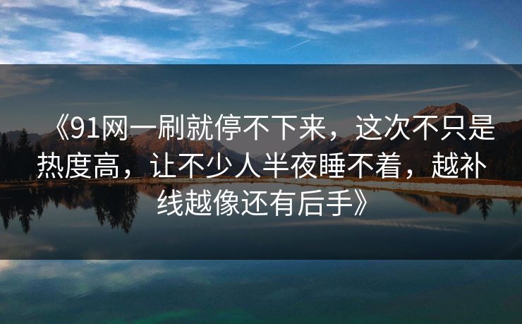 《91网一刷就停不下来，这次不只是热度高，让不少人半夜睡不着，越补线越像还有后手》